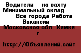 Водители BC на вахту. › Минимальный оклад ­ 60 000 - Все города Работа » Вакансии   . Московская обл.,Химки г.